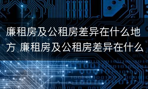 廉租房及公租房差异在什么地方 廉租房及公租房差异在什么地方可以查到