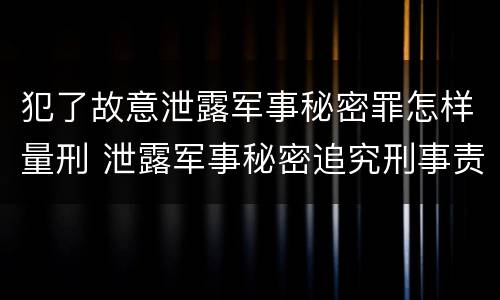 犯了故意泄露军事秘密罪怎样量刑 泄露军事秘密追究刑事责任