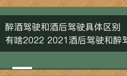 醉酒驾驶和酒后驾驶具体区别有啥2022 2021酒后驾驶和醉驾的区别