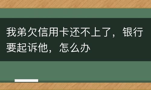 我弟欠信用卡还不上了，银行要起诉他，怎么办