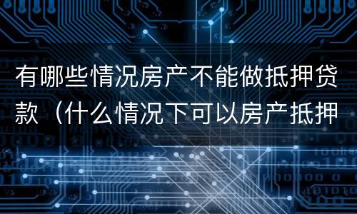 有哪些情况房产不能做抵押贷款（什么情况下可以房产抵押贷款）