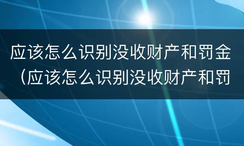 应该怎么识别没收财产和罚金（应该怎么识别没收财产和罚金的人）