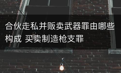 合伙走私并贩卖武器罪由哪些构成 买卖制造枪支罪