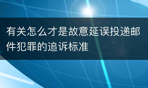 有关怎么才是故意延误投递邮件犯罪的追诉标准