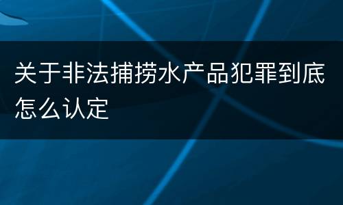 关于非法捕捞水产品犯罪到底怎么认定