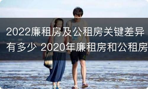 2022廉租房及公租房关键差异有多少 2020年廉租房和公租房的区别