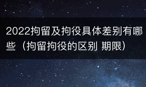 2022拘留及拘役具体差别有哪些（拘留拘役的区别 期限）