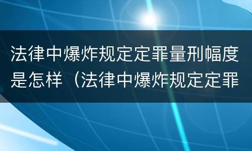 法律中爆炸规定定罪量刑幅度是怎样（法律中爆炸规定定罪量刑幅度是怎样计算的）