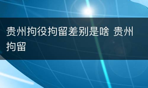 贵州拘役拘留差别是啥 贵州 拘留