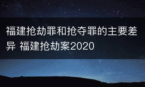 福建抢劫罪和抢夺罪的主要差异 福建抢劫案2020