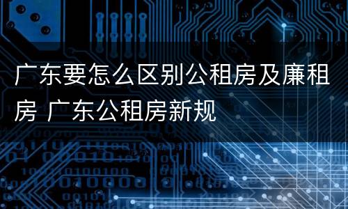 广东要怎么区别公租房及廉租房 广东公租房新规