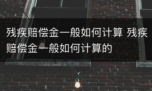 残疾赔偿金一般如何计算 残疾赔偿金一般如何计算的