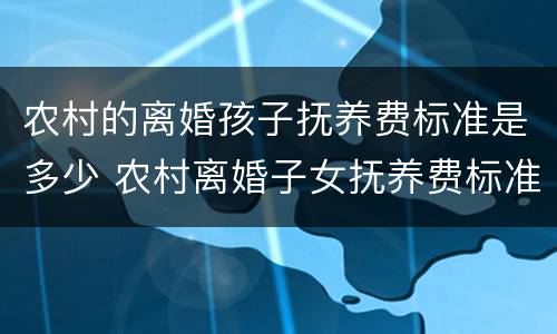 农村的离婚孩子抚养费标准是多少 农村离婚子女抚养费标准