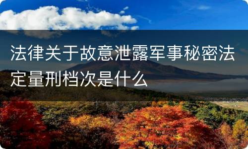 法律关于故意泄露军事秘密法定量刑档次是什么