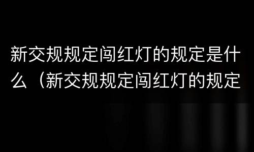 新交规规定闯红灯的规定是什么（新交规规定闯红灯的规定是什么样的）