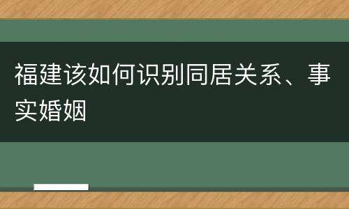 福建该如何识别同居关系、事实婚姻