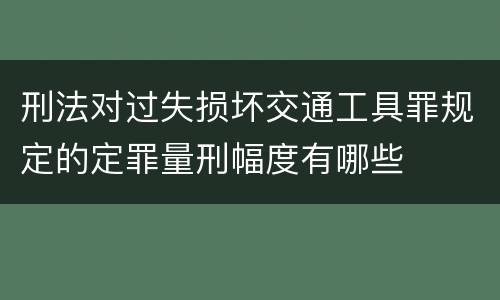 刑法对过失损坏交通工具罪规定的定罪量刑幅度有哪些