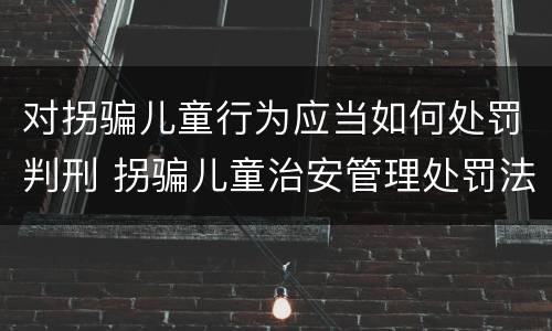 对拐骗儿童行为应当如何处罚判刑 拐骗儿童治安管理处罚法规定