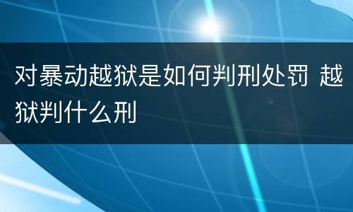 对暴动越狱是如何判刑处罚 越狱判什么刑