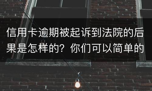 信用卡逾期被起诉到法院的后果是怎样的？你们可以简单的回答吗