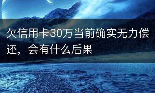 欠信用卡30万当前确实无力偿还，会有什么后果