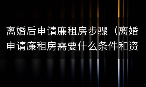 离婚后申请廉租房步骤（离婚申请廉租房需要什么条件和资料）