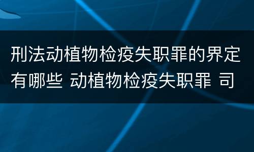 刑法动植物检疫失职罪的界定有哪些 动植物检疫失职罪 司法解释