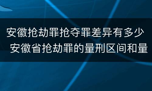 安徽抢劫罪抢夺罪差异有多少 安徽省抢劫罪的量刑区间和量刑情节