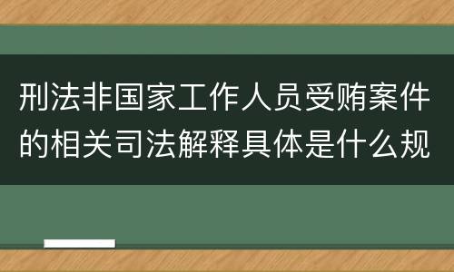 刑法非国家工作人员受贿案件的相关司法解释具体是什么规定