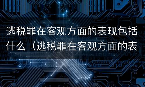 逃税罪在客观方面的表现包括什么（逃税罪在客观方面的表现包括什么意思）