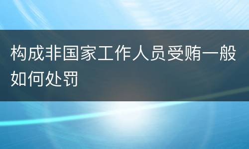 构成非国家工作人员受贿一般如何处罚