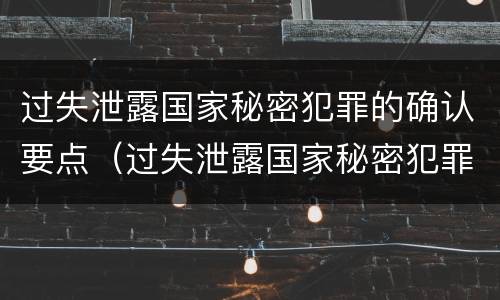 过失泄露国家秘密犯罪的确认要点（过失泄露国家秘密犯罪的确认要点是什么）