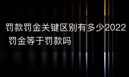 罚款罚金关键区别有多少2022 罚金等于罚款吗