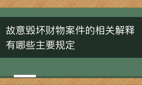 故意毁坏财物案件的相关解释有哪些主要规定