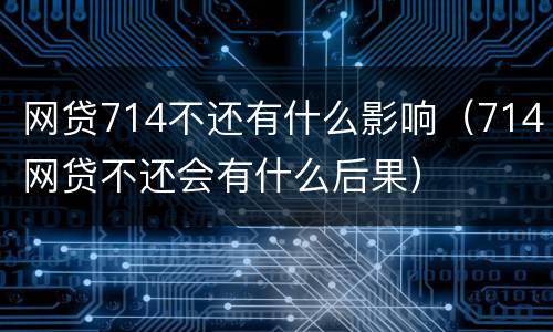 网贷714不还有什么影响（714网贷不还会有什么后果）