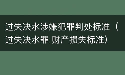 过失决水涉嫌犯罪判处标准（过失决水罪 财产损失标准）