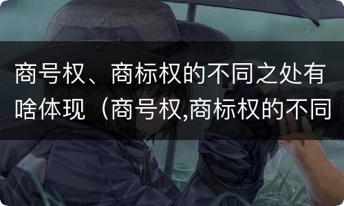 商号权、商标权的不同之处有啥体现（商号权,商标权的不同之处有啥体现）