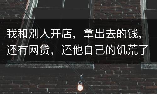 我和别人开店，拿出去的钱，还有网贷，还他自己的饥荒了，我可以告他吗