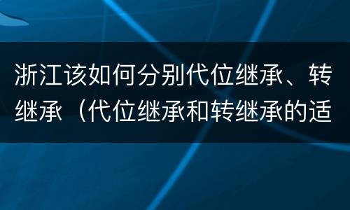 浙江该如何分别代位继承、转继承（代位继承和转继承的适用范围）