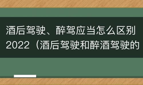 酒后驾驶、醉驾应当怎么区别2022（酒后驾驶和醉酒驾驶的处罚标准）