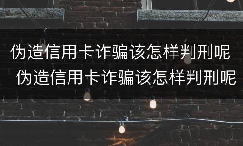 伪造信用卡诈骗该怎样判刑呢 伪造信用卡诈骗该怎样判刑呢知乎