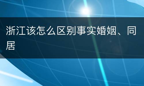 浙江该怎么区别事实婚姻、同居