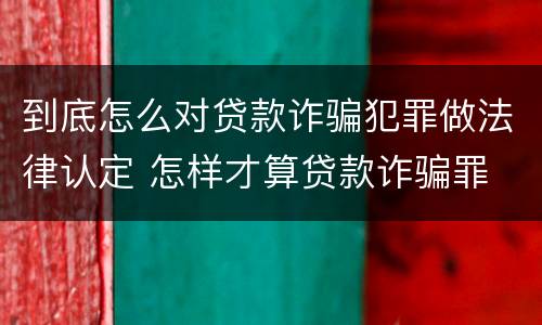 到底怎么对贷款诈骗犯罪做法律认定 怎样才算贷款诈骗罪