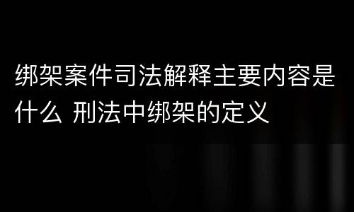 绑架案件司法解释主要内容是什么 刑法中绑架的定义