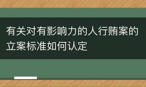 有关对有影响力的人行贿案的立案标准如何认定