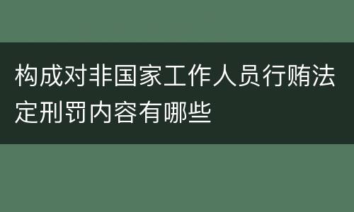 构成对非国家工作人员行贿法定刑罚内容有哪些