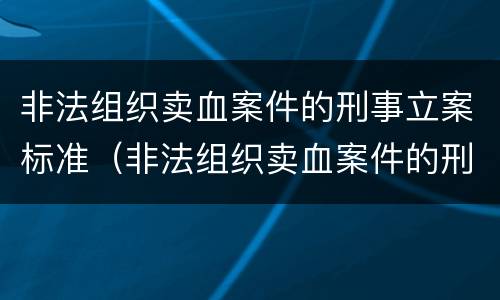 非法组织卖血案件的刑事立案标准（非法组织卖血案件的刑事立案标准是多少）