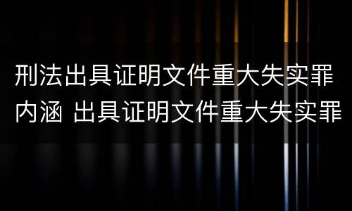 刑法出具证明文件重大失实罪内涵 出具证明文件重大失实罪的构成要件错误的是什么