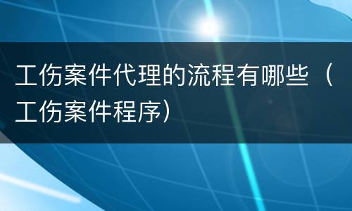 工伤案件代理的流程有哪些（工伤案件程序）