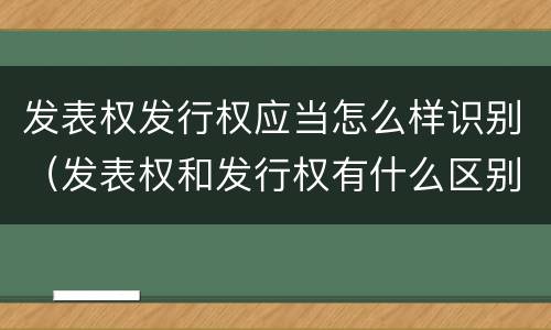 发表权发行权应当怎么样识别（发表权和发行权有什么区别）